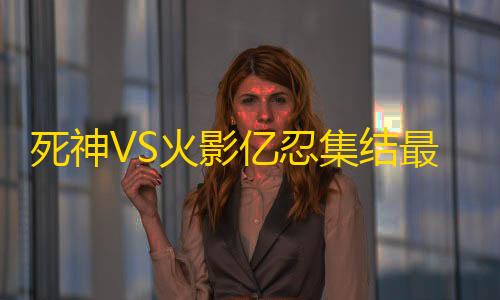 暗区国际服官网下载死神VS火影亿忍集结最新版